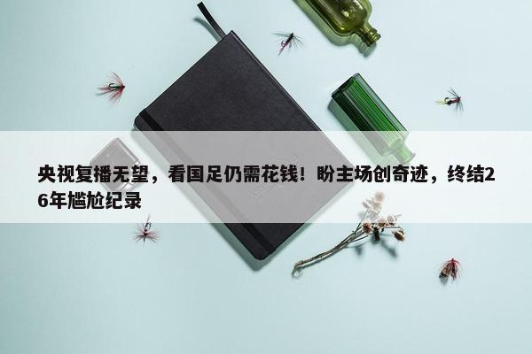 央视复播无望，看国足仍需花钱！盼主场创奇迹，终结26年尴尬纪录