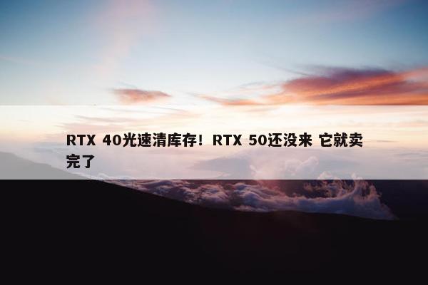 RTX 40光速清库存！RTX 50还没来 它就卖完了