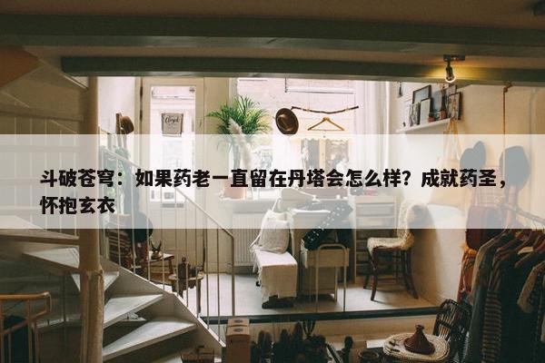 斗破苍穹：如果药老一直留在丹塔会怎么样？成就药圣，怀抱玄衣