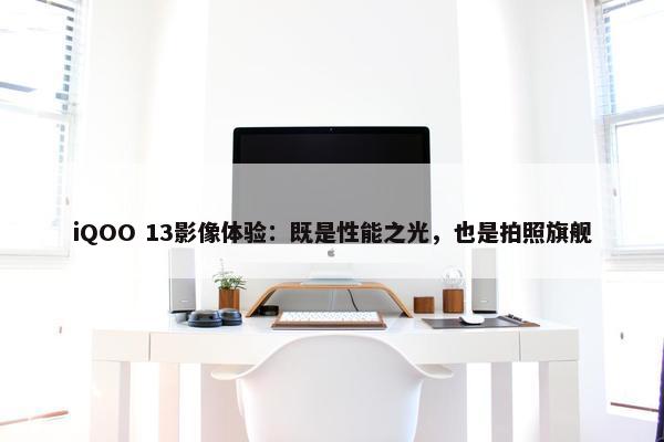 iQOO 13影像体验：既是性能之光，也是拍照旗舰