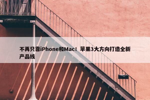 不再只靠iPhone和Mac！苹果3大方向打造全新产品线