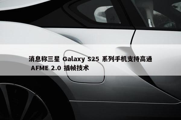 消息称三星 Galaxy S25 系列手机支持高通 AFME 2.0 插帧技术