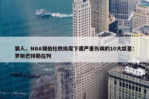 狠人，NBA锡伯杜教练麾下遭严重伤病的10大巨星：罗斯巴特勒在列