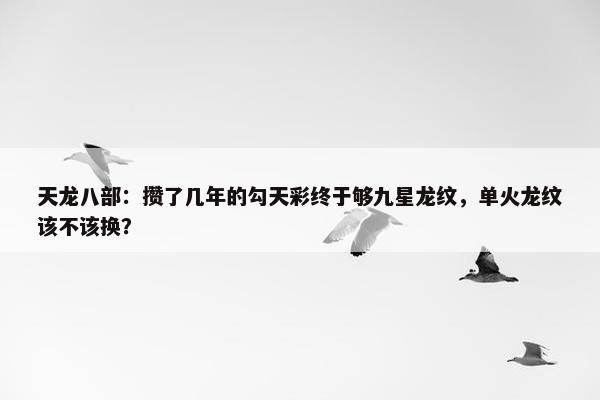 天龙八部：攒了几年的勾天彩终于够九星龙纹，单火龙纹该不该换？