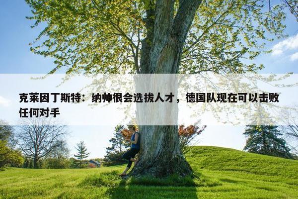 克莱因丁斯特：纳帅很会选拔人才，德国队现在可以击败任何对手