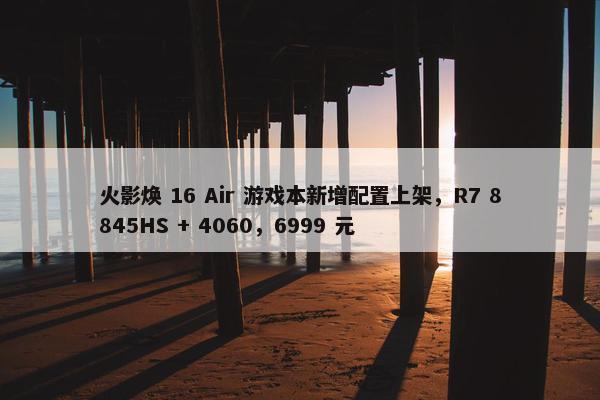 火影焕 16 Air 游戏本新增配置上架，R7 8845HS + 4060，6999 元