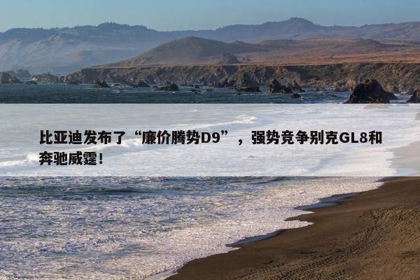 比亚迪发布了“廉价腾势D9”，强势竞争别克GL8和奔驰威霆！