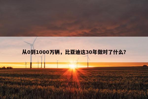 从0到1000万辆，比亚迪这30年做对了什么？