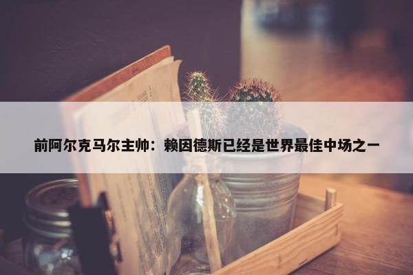 前阿尔克马尔主帅：赖因德斯已经是世界最佳中场之一