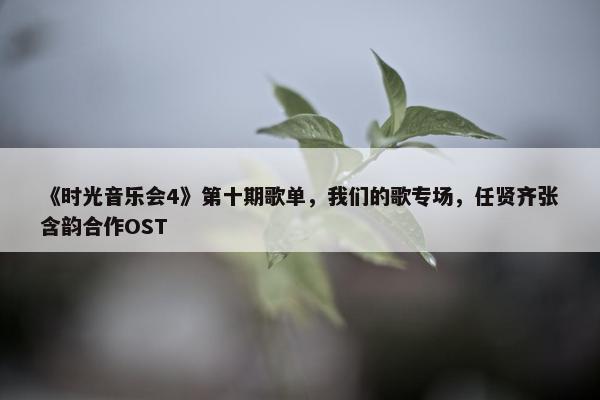 《时光音乐会4》第十期歌单，我们的歌专场，任贤齐张含韵合作OST