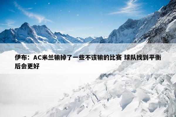 伊布：AC米兰输掉了一些不该输的比赛 球队找到平衡后会更好