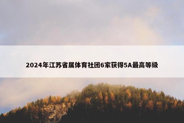 2024年江苏省属体育社团6家获得5A最高等级