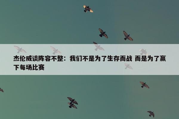 杰伦威谈阵容不整：我们不是为了生存而战 而是为了赢下每场比赛