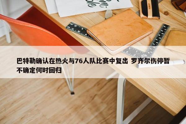 巴特勒确认在热火与76人队比赛中复出 罗齐尔伤停暂不确定何时回归