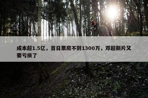 成本超1.5亿，首日票房不到1300万，邓超新片又要亏损了