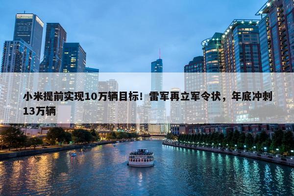 小米提前实现10万辆目标！雷军再立军令状，年底冲刺13万辆