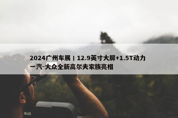 2024广州车展丨12.9英寸大屏+1.5T动力 一汽-大众全新高尔夫家族亮相