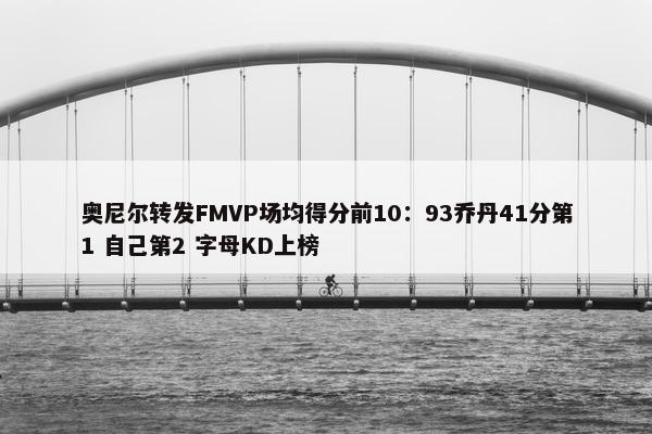 奥尼尔转发FMVP场均得分前10：93乔丹41分第1 自己第2 字母KD上榜