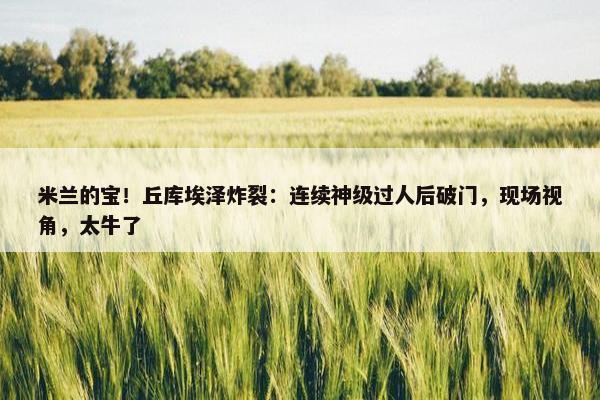 米兰的宝！丘库埃泽炸裂：连续神级过人后破门，现场视角，太牛了