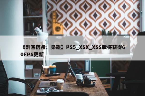 《刺客信条：枭雄》PS5_XSX_XSS版将获得60FPS更新