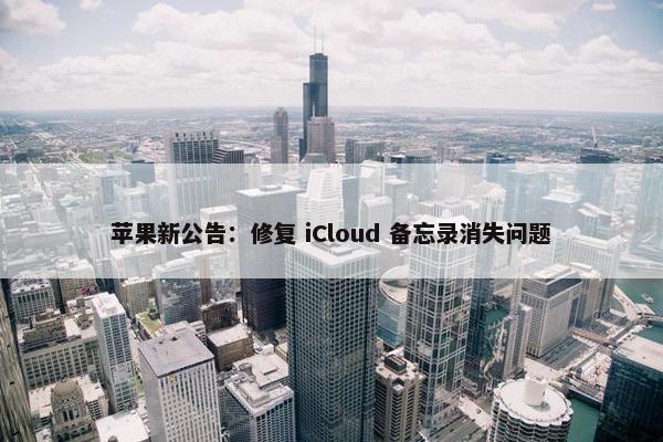 苹果新公告：修复 iCloud 备忘录消失问题