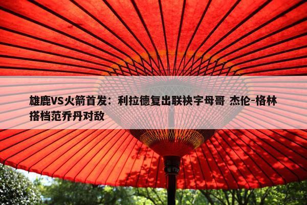 雄鹿VS火箭首发：利拉德复出联袂字母哥 杰伦-格林搭档范乔丹对敌