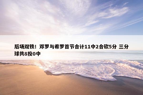 后场双铁！邓罗与希罗首节合计11中2合砍5分 三分球共8投0中