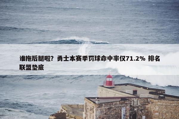 谁拖后腿啦？勇士本赛季罚球命中率仅71.2% 排名联盟垫底