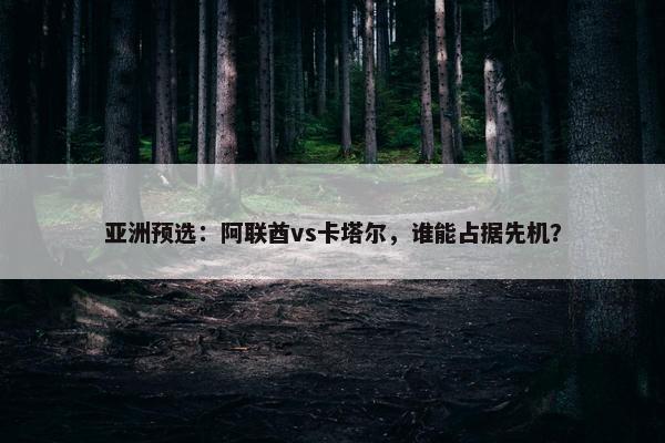 亚洲预选：阿联酋vs卡塔尔，谁能占据先机？