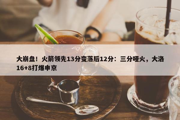 大崩盘！火箭领先13分变落后12分：三分哑火，大洛16+8打爆申京