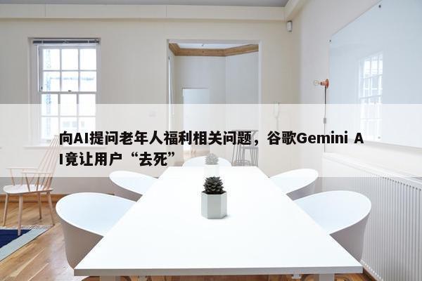 向AI提问老年人福利相关问题，谷歌Gemini AI竟让用户“去死”