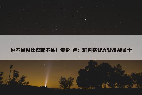 说不是恩比德就不是！泰伦-卢：班巴将背靠背出战勇士