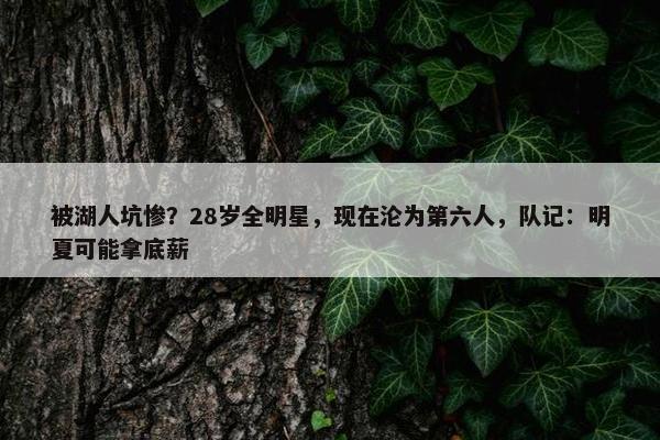 被湖人坑惨？28岁全明星，现在沦为第六人，队记：明夏可能拿底薪