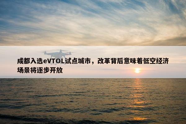 成都入选eVTOL试点城市，改革背后意味着低空经济场景将逐步开放