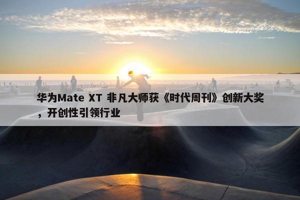 华为Mate XT 非凡大师获《时代周刊》创新大奖，开创性引领行业