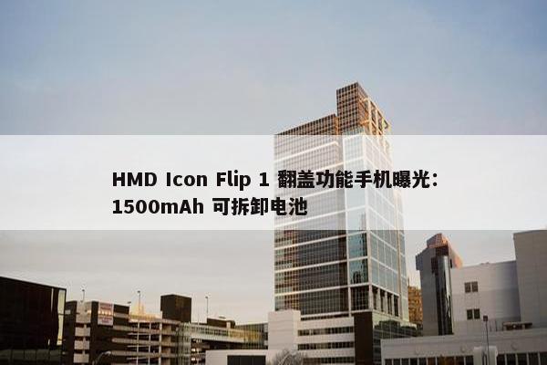 HMD Icon Flip 1 翻盖功能手机曝光：1500mAh 可拆卸电池