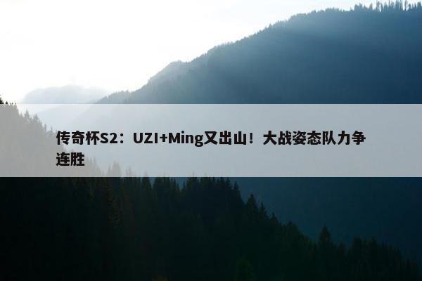 传奇杯S2：UZI+Ming又出山！大战姿态队力争连胜