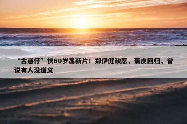 “古惑仔”快60岁出新片！郑伊健缺席，蕉皮回归，曾说有人没道义