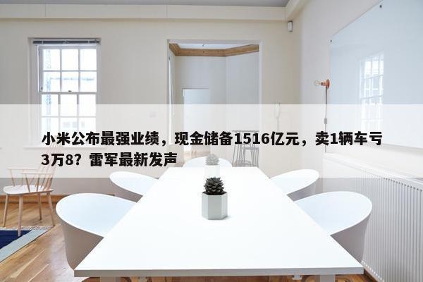 小米公布最强业绩，现金储备1516亿元，卖1辆车亏3万8？雷军最新发声