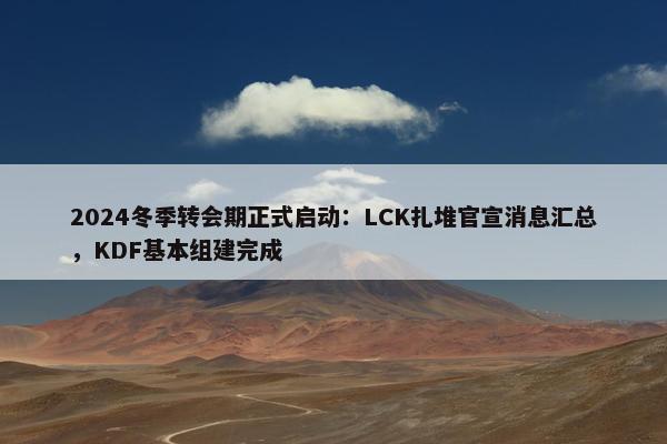 2024冬季转会期正式启动：LCK扎堆官宣消息汇总，KDF基本组建完成