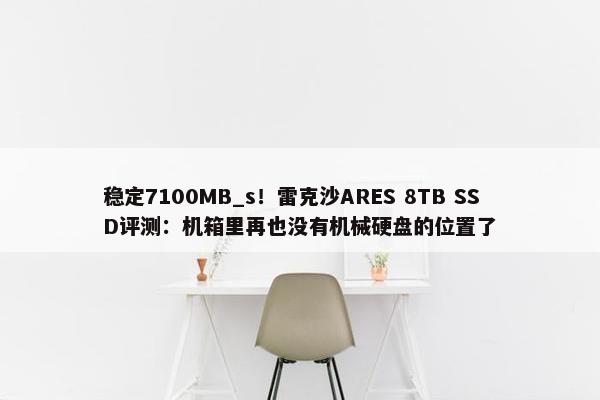 稳定7100MB_s！雷克沙ARES 8TB SSD评测：机箱里再也没有机械硬盘的位置了