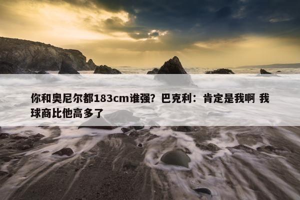 你和奥尼尔都183cm谁强？巴克利：肯定是我啊 我球商比他高多了