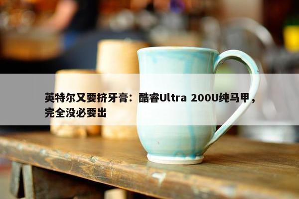 英特尔又要挤牙膏：酷睿Ultra 200U纯马甲，完全没必要出