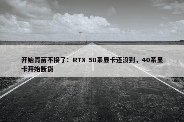 开始青苗不接了：RTX 50系显卡还没到，40系显卡开始断货