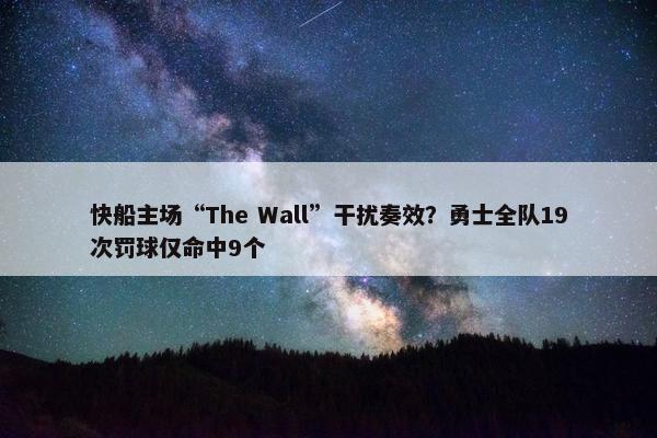 快船主场“The Wall”干扰奏效？勇士全队19次罚球仅命中9个