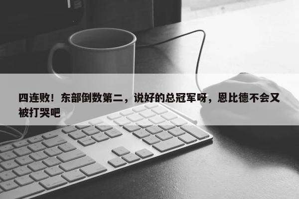 四连败！东部倒数第二，说好的总冠军呀，恩比德不会又被打哭吧