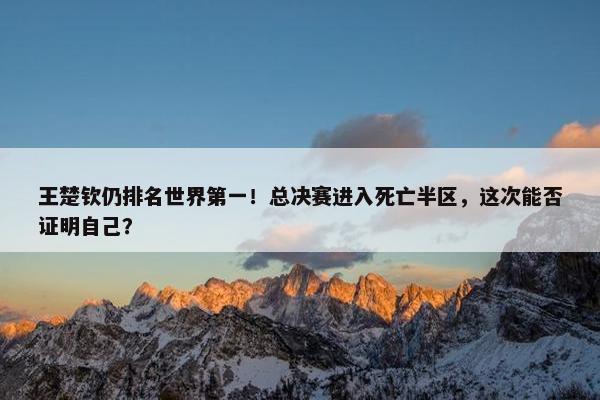 王楚钦仍排名世界第一！总决赛进入死亡半区，这次能否证明自己？