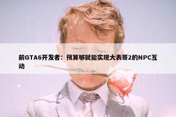 前GTA6开发者：预算够就能实现大表哥2的NPC互动