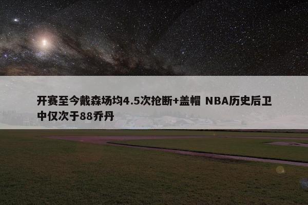 开赛至今戴森场均4.5次抢断+盖帽 NBA历史后卫中仅次于88乔丹