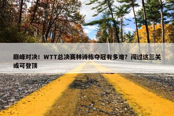 巅峰对决！WTT总决赛林诗栋夺冠有多难？闯过这三关或可登顶